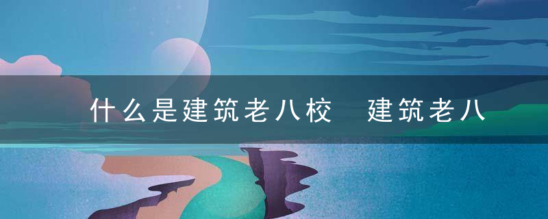 什么是建筑老八校 建筑老八校分别有哪些